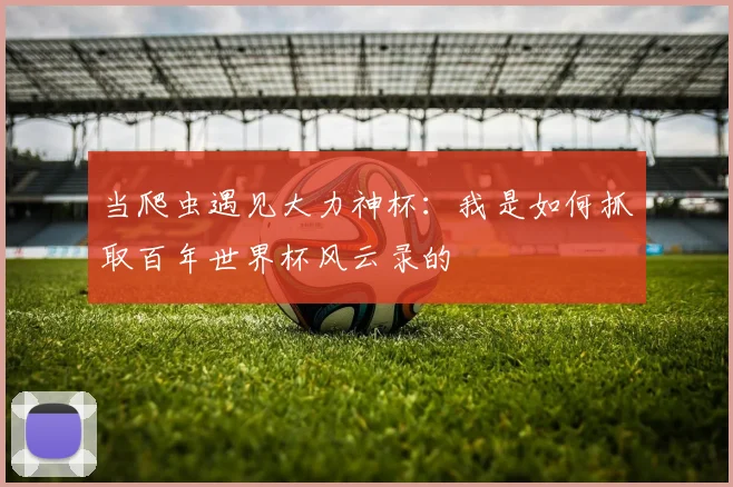 当爬虫遇见大力神杯:我是如何抓取百年世界杯风云录的
