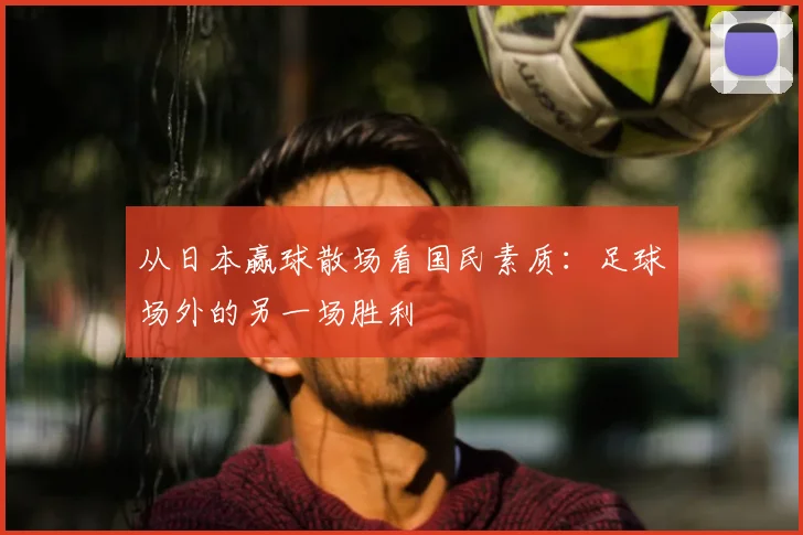 从日本赢球散场看国民素质：足球场外的另一场胜利