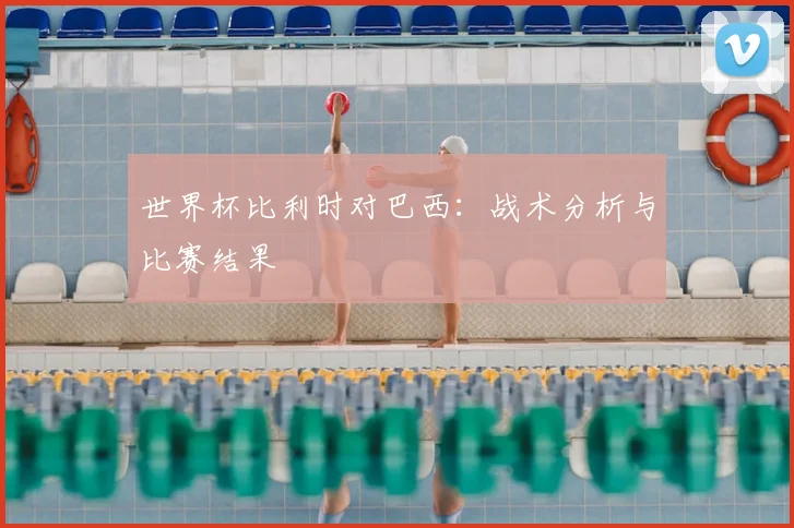 世界杯比利时对巴西:战术分析与比赛结果