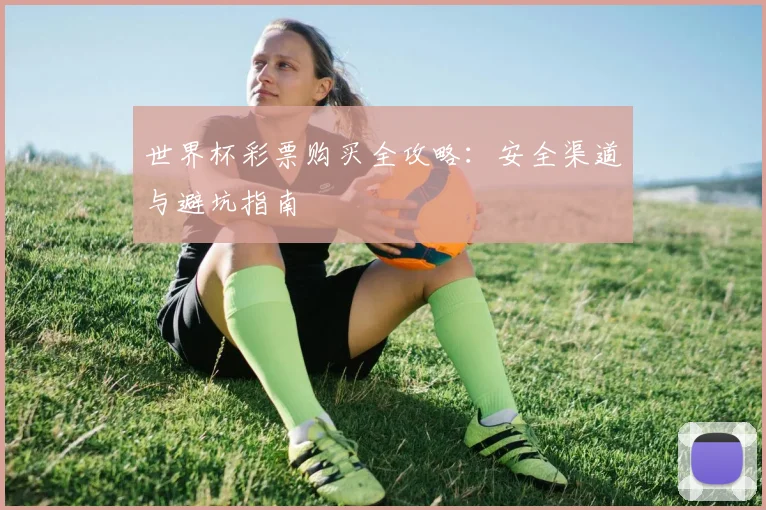 世界杯彩票购买全攻略：安全渠道与避坑指南