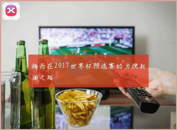 梅西在2017世界杯预选赛的力挽狂澜之路