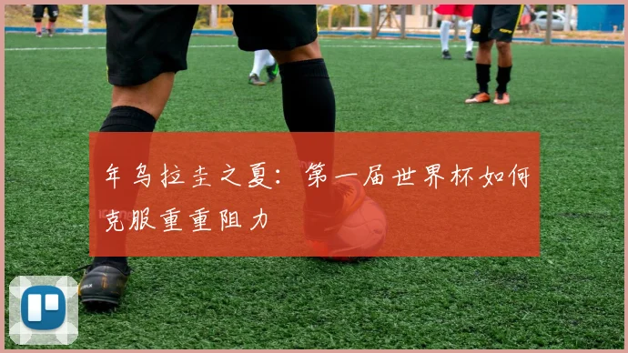 年乌拉圭之夏：第一届世界杯如何克服重重阻力