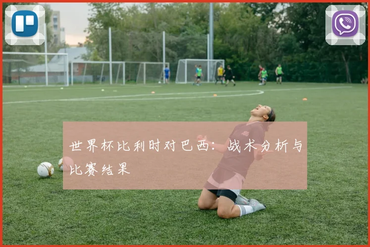 世界杯比利时对巴西:战术分析与比赛结果