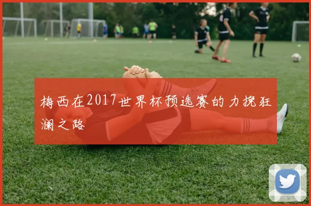 梅西在2017世界杯预选赛的力挽狂澜之路