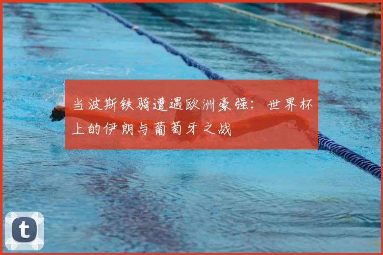 当波斯铁骑遭遇欧洲豪强:世界杯上的伊朗与葡萄牙之战
