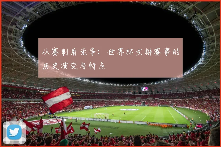 从赛制看竞争:世界杯女排赛事的历史演变与特点