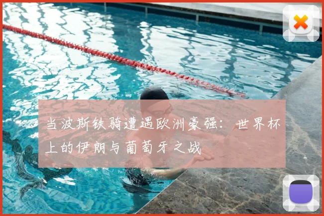 当波斯铁骑遭遇欧洲豪强:世界杯上的伊朗与葡萄牙之战