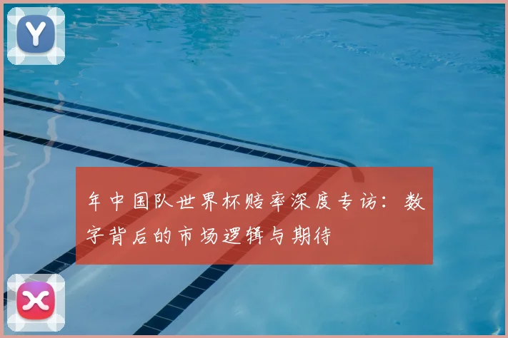 年中国队世界杯赔率深度专访：数字背后的市场逻辑与期待