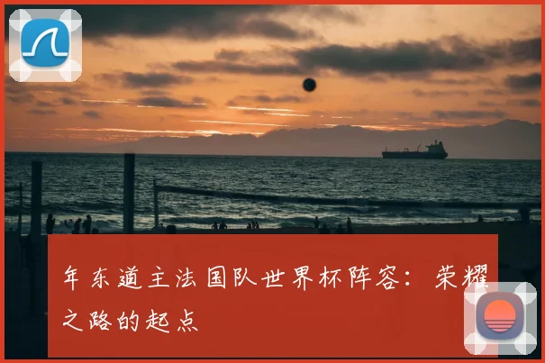年东道主法国队世界杯阵容：荣耀之路的起点