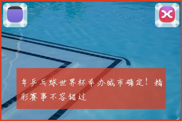 年乒乓球世界杯举办城市确定！精彩赛事不容错过