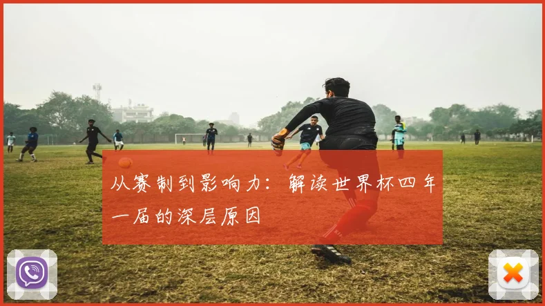 从赛制到影响力:解读世界杯四年一届的深层原因