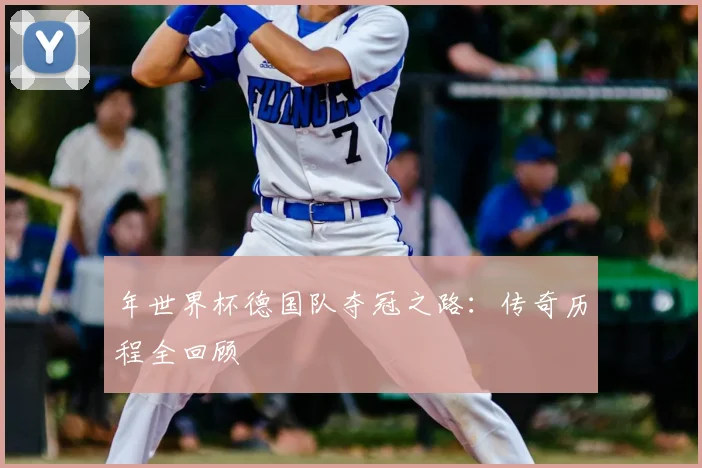 年世界杯德国队夺冠之路:传奇历程全回顾
