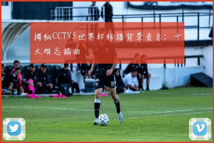 揭秘CCTV5世界杯转播背景音乐：十大难忘插曲